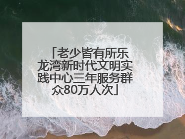老少皆有所乐 龙湾新时代文明实践中心三年服务群众80万人次