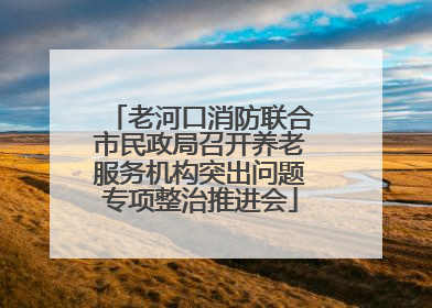 老河口消防联合市民政局召开养老服务机构突出问题专项整治推进会