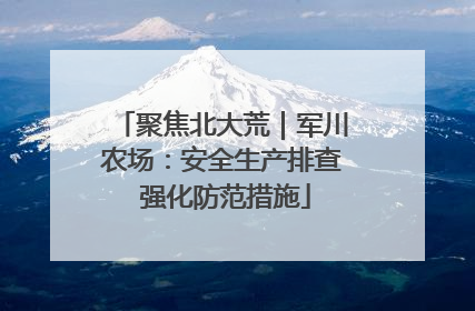 聚焦北大荒｜军川农场：安全生产排查 强化防范措施
