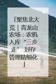 聚焦北大荒｜青龙山农场：农机入库“三步走” 封存管理精细化