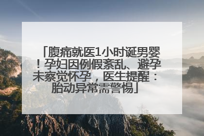 腹痛就医1小时诞男婴！孕妇因例假紊乱、避孕未察觉怀孕，医生提醒：胎动异常需警惕