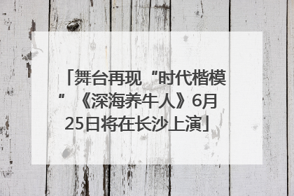 舞台再现“时代楷模”《深海养牛人》6月25日将在长沙上演