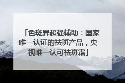 色斑界超强辅助：国家唯一认证的祛斑产品，央视唯一认可祛斑霜