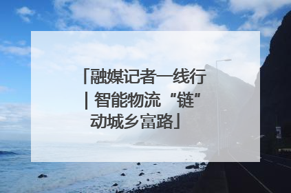 融媒记者一线行｜智能物流“链”动城乡富路