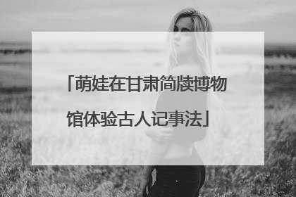 萌娃在甘肃简牍博物馆体验古人记事法