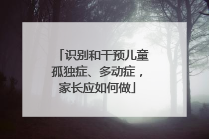 识别和干预儿童孤独症、多动症，家长应如何做