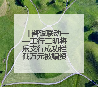 警银联动——工行三明将乐支行成功拦截万元被骗资金守护百姓“钱袋子”