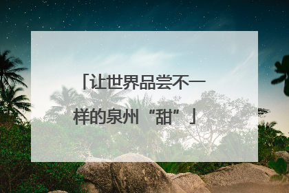 让世界品尝不一样的泉州“甜”