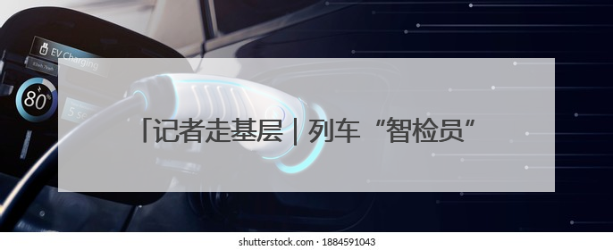 记者走基层｜列车“智检员”上线 “体检”缩短半小时