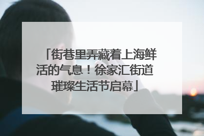 街巷里弄藏着上海鲜活的气息！徐家汇街道璀璨生活节启幕