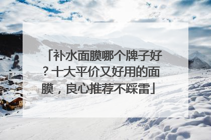 补水面膜哪个牌子好？十大平价又好用的面膜，良心推荐不踩雷