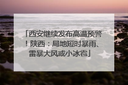 西安继续发布高温预警！陕西：局地短时暴雨、雷暴大风或小冰雹