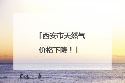 西安市天然气价格下降！