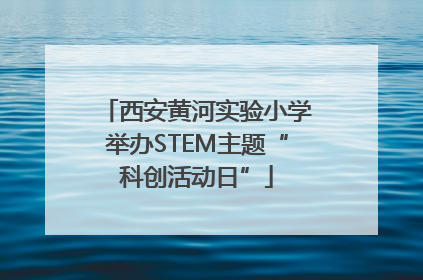 西安黄河实验小学举办STEM主题“科创活动日”
