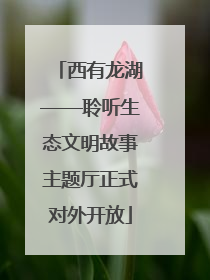 西有龙湖——聆听生态文明故事主题厅正式对外开放