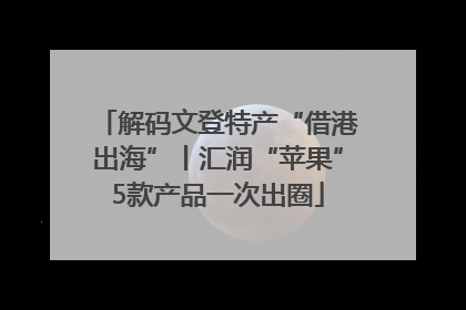 解码文登特产“借港出海”丨汇润“苹果”5款产品一次出圈