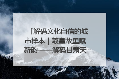 解码文化自信的城市样本｜羲皇故里赋新韵——解码甘肃天水的文化自信样本