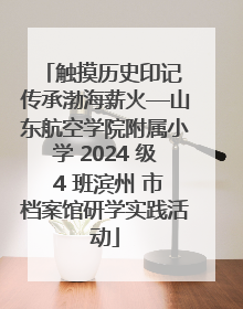 触摸历史印记 传承渤海薪火—山东航空学院附属小学 2024 级 4 班滨州 市档案馆研学实践活动