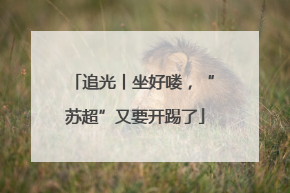 追光丨坐好喽，“苏超”又要开踢了