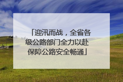 迎汛而战，全省各级公路部门全力以赴保障公路安全畅通