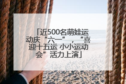 近500名萌娃运动庆“六一”，“喜迎十五运 小小运动会”活力上演