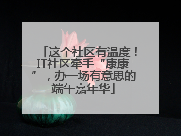 这个社区有温度！IT社区牵手“康康”，办一场有意思的端午嘉年华