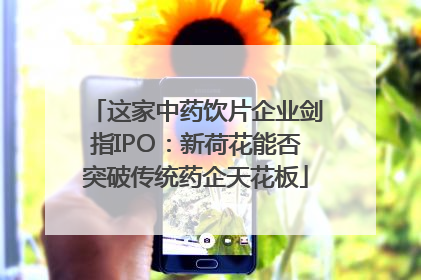 这家中药饮片企业剑指IPO：新荷花能否突破传统药企天花板