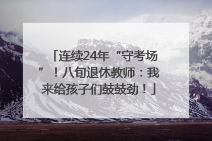 连续24年“守考场”！八旬退休教师：我来给孩子们鼓鼓劲！