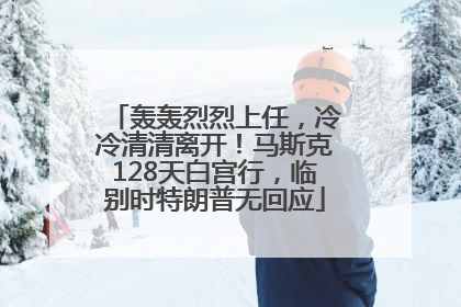 轰轰烈烈上任，冷冷清清离开！马斯克128天白宫行，临别时特朗普无回应