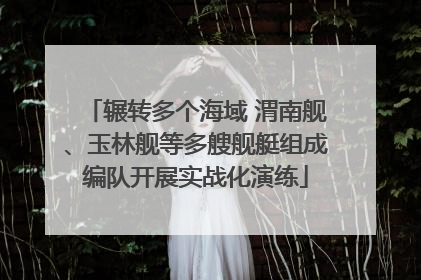 辗转多个海域 渭南舰、玉林舰等多艘舰艇组成编队开展实战化演练