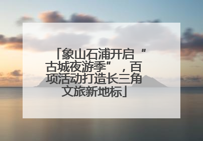 象山石浦开启“古城夜游季”，百项活动打造长三角文旅新地标