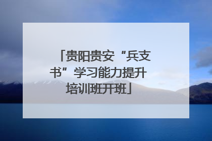 贵阳贵安“兵支书”学习能力提升培训班开班