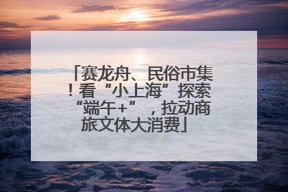 赛龙舟、民俗市集！看“小上海”探索“端午+”，拉动商旅文体大消费