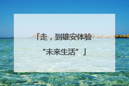 走，到雄安体验“未来生活”