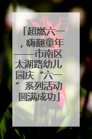 超燃六一，嗨翻童年——市南区太湖路幼儿园庆“六一”系列活动圆满成功