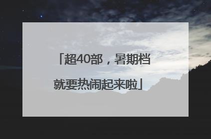 超40部，暑期档就要热闹起来啦