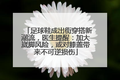 足球鞋成出街穿搭新潮流，医生提醒：加大崴脚风险，或对膝盖带来不可逆损伤