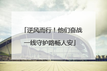 逆风而行！他们奋战一线守护路畅人安