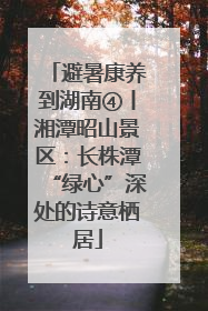 避暑康养到湖南④丨湘潭昭山景区：长株潭“绿心”深处的诗意栖居