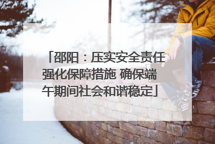 邵阳：压实安全责任强化保障措施 确保端午期间社会和谐稳定