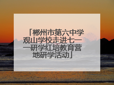 郴州市第六中学观山学校走进七一一研学红培教育营地研学活动