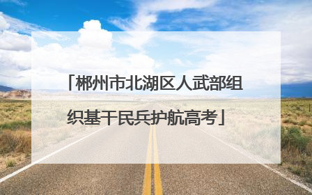 郴州市北湖区人武部组织基干民兵护航高考