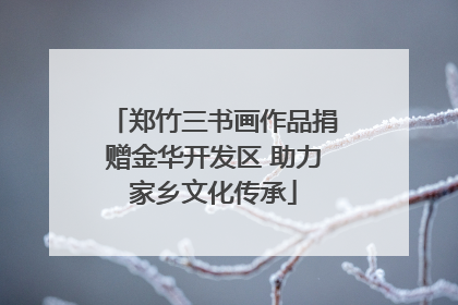 郑竹三书画作品捐赠金华开发区 助力家乡文化传承