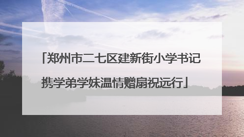 郑州市二七区建新街小学书记携学弟学妹温情赠扇祝远行