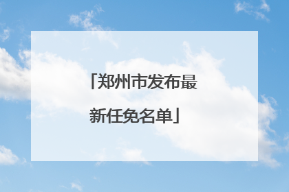 郑州市发布最新任免名单