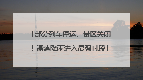 部分列车停运、景区关闭！福建降雨进入最强时段