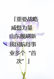重要战略威慑力量 山东舰刷新我国航母事业多个“首次”