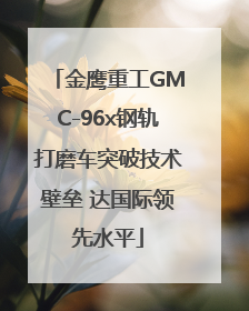 金鹰重工GMC-96x钢轨打磨车突破技术壁垒 达国际领先水平
