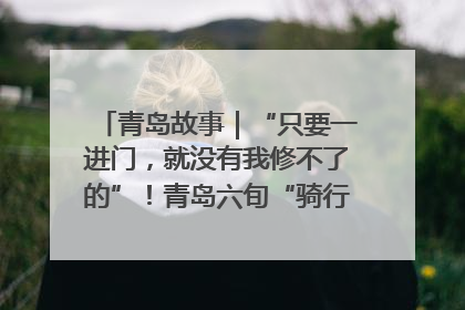 青岛故事｜“只要一进门，就没有我修不了的”！青岛六旬“骑行侠”有个隐藏身份，社区“全能维修工”