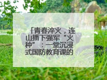 青春淬火，连山播下强军“火种”：一堂沉浸式国防教育课的“燃”效应
